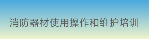 消防器材使用操作和维护人员培训